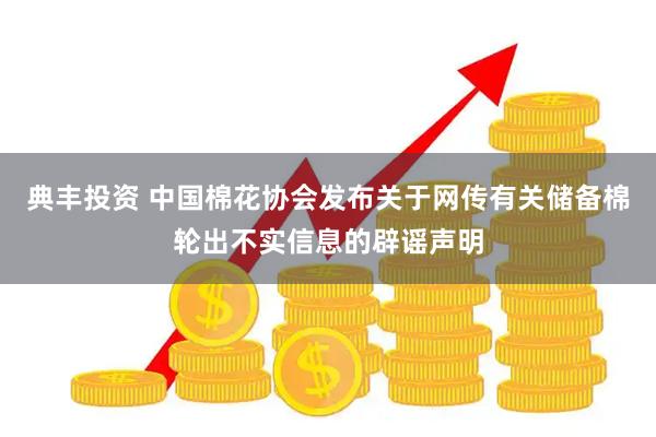 典丰投资 中国棉花协会发布关于网传有关储备棉轮出不实信息的辟谣声明