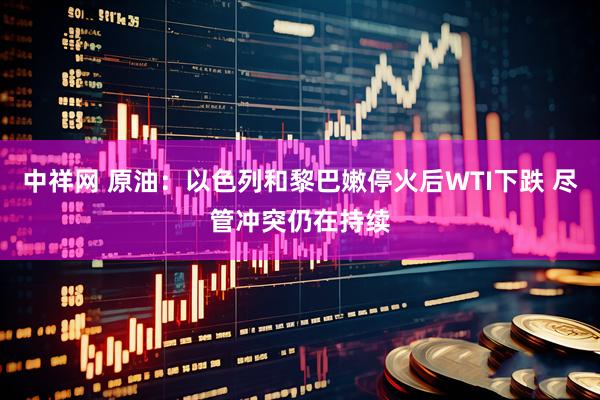 中祥网 原油：以色列和黎巴嫩停火后WTI下跌 尽管冲突仍在持续