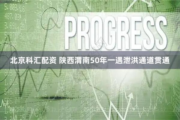 北京科汇配资 陕西渭南50年一遇泄洪通道贯通