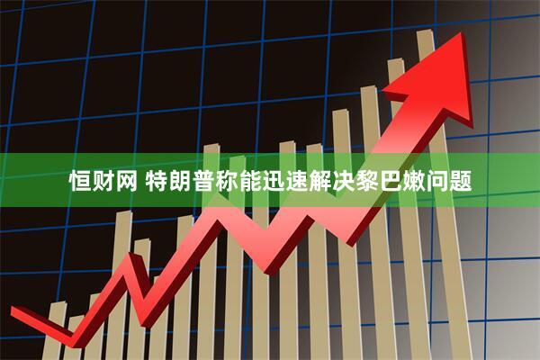 恒财网 特朗普称能迅速解决黎巴嫩问题