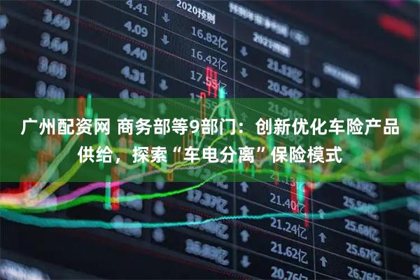 广州配资网 商务部等9部门：创新优化车险产品供给，探索“车电分离”保险模式