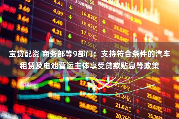 宝贷配资 商务部等9部门：支持符合条件的汽车租赁及电池营运主体享受贷款贴息等政策