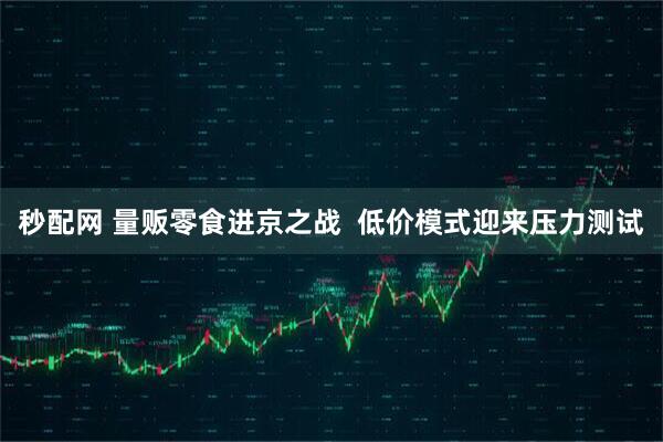 秒配网 量贩零食进京之战  低价模式迎来压力测试