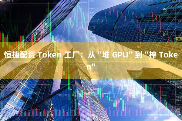 恒捷配资 Token 工厂：从“堆 GPU”到“榨 Token”