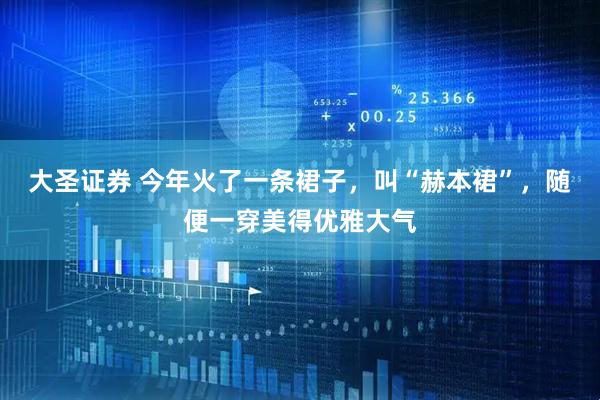 大圣证券 今年火了一条裙子，叫“赫本裙”，随便一穿美得优雅大气