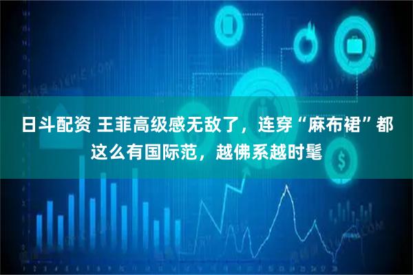 日斗配资 王菲高级感无敌了，连穿“麻布裙”都这么有国际范，越佛系越时髦