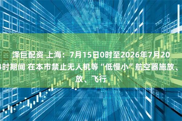 泽巨配资 上海：7月15日0时至2026年7月20日24时期间 在本市禁止无人机等“低慢小”航空器施放、飞行