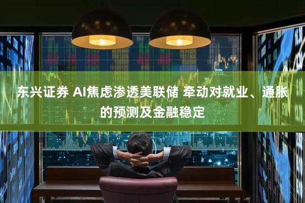东兴证券 AI焦虑渗透美联储 牵动对就业、通胀的预测及金融稳定
