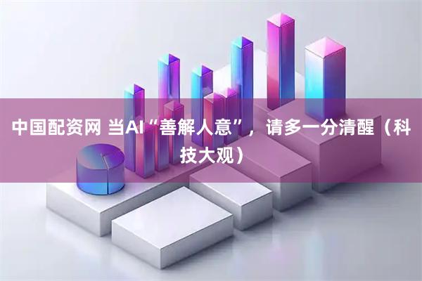中国配资网 当AI“善解人意”，请多一分清醒（科技大观）