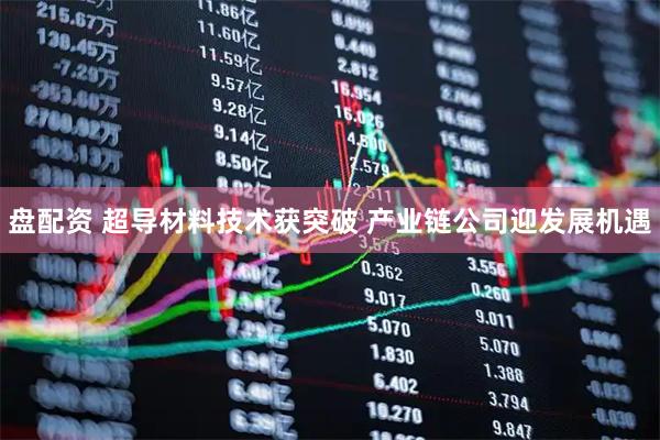 盘配资 超导材料技术获突破 产业链公司迎发展机遇