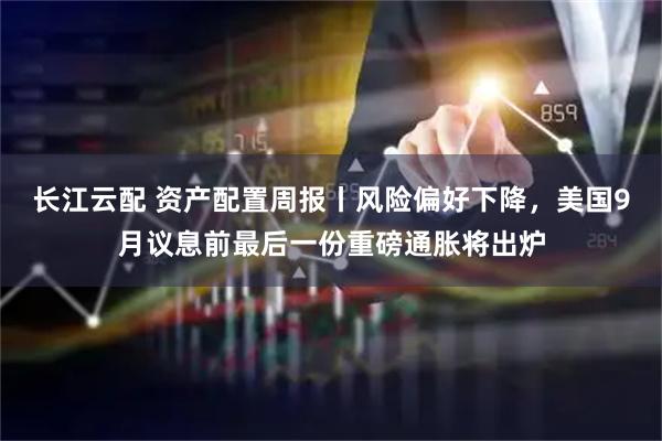 长江云配 资产配置周报丨风险偏好下降，美国9月议息前最后一份重磅通胀将出炉